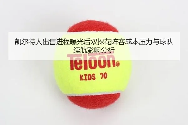 kai-er-te-ren-chu-shou-jin-cheng-bao-guang-hou-shuang-tan-hua-zhen-rong-cheng-ben-ya-li-yu-qiu-dui-xu-hang-ying-xiang-2-975.jpg