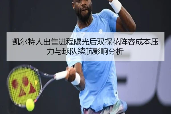 凯尔特人出售进程曝光后双探花阵容成本压力与球队续航影响分析